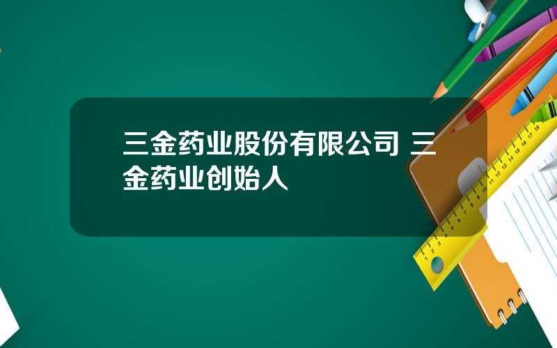 三金药业股份有限公司 三金药业创始人